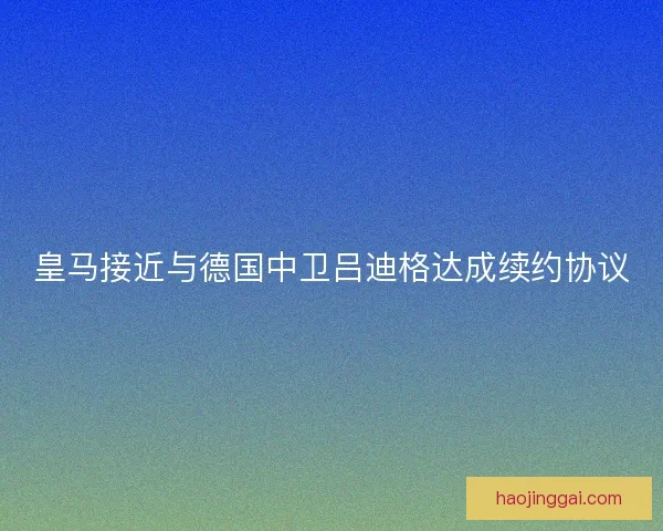 皇马接近与德国中卫吕迪格达成续约协议