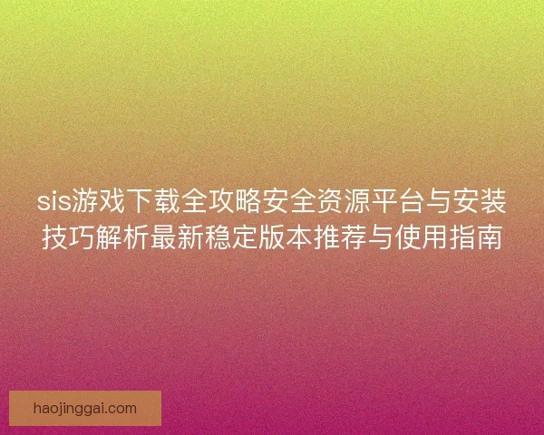 sis游戏下载全攻略安全资源平台与安装技巧解析最新稳定版本推荐与使用指南