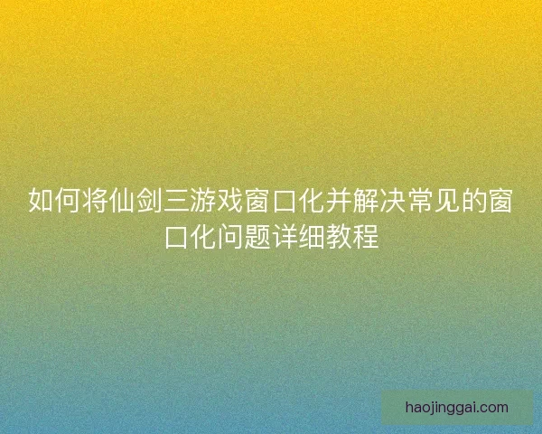 如何将仙剑三游戏窗口化并解决常见的窗口化问题详细教程 如何将仙剑三游戏窗口化并解决常见的窗口化问题详细教程