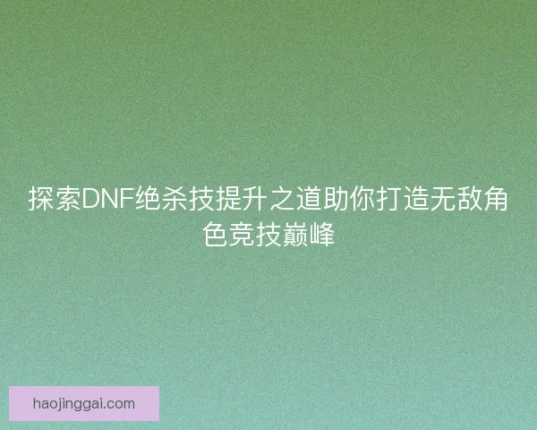 探索DNF绝杀技提升之道助你打造无敌角色竞技巅峰 探索DNF绝杀技提升之道助你打造无敌角色竞技巅峰