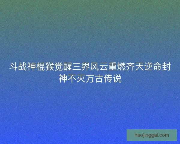 斗战神棍猴觉醒三界风云重燃齐天逆命封神不灭万古传说 斗战神棍猴觉醒三界风云重燃齐天逆命封神不灭万古传说