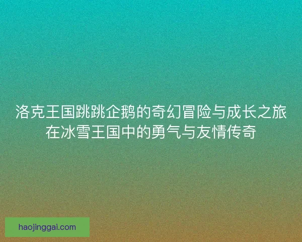 洛克王国跳跳企鹅的奇幻冒险与成长之旅在冰雪王国中的勇气与友情传奇 洛克王国跳跳企鹅的奇幻冒险与成长之旅在冰雪王国中的勇气与友情传奇
