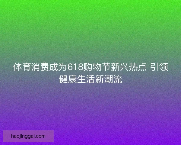 体育消费成为618购物节新兴热点 引领健康生活新潮流 体育消费成为618购物节新兴热点 引领健康生活新潮流