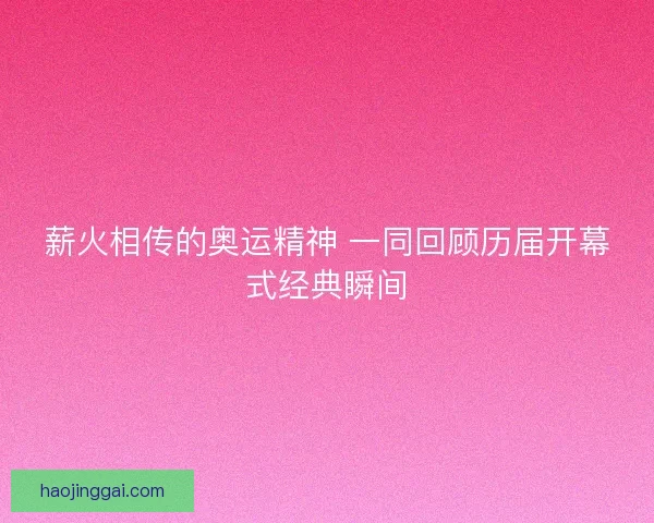 薪火相传的奥运精神 一同回顾历届开幕式经典瞬间