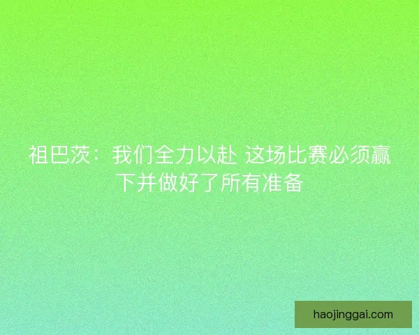 祖巴茨:我们全力以赴 这场比赛必须赢下并做好了所有准备 祖巴茨:我们全力以赴 这场比赛必须赢下并做好了所有准备