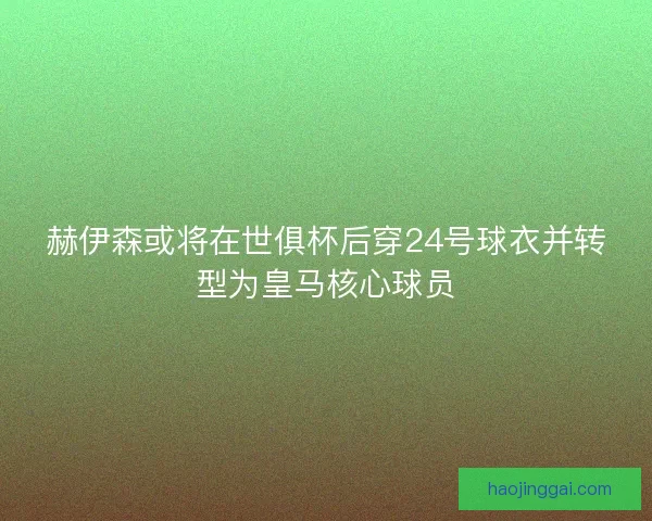 赫伊森或将在世俱杯后穿24号球衣并转型为皇马核心球员 赫伊森或将在世俱杯后穿24号球衣并转型为皇马核心球员