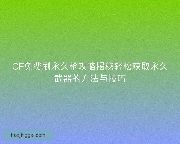 CF免费刷永久枪攻略揭秘轻松获取永久武器的方法与技巧 CF免费刷永久枪攻略揭秘轻松获取永久武器的方法与技巧