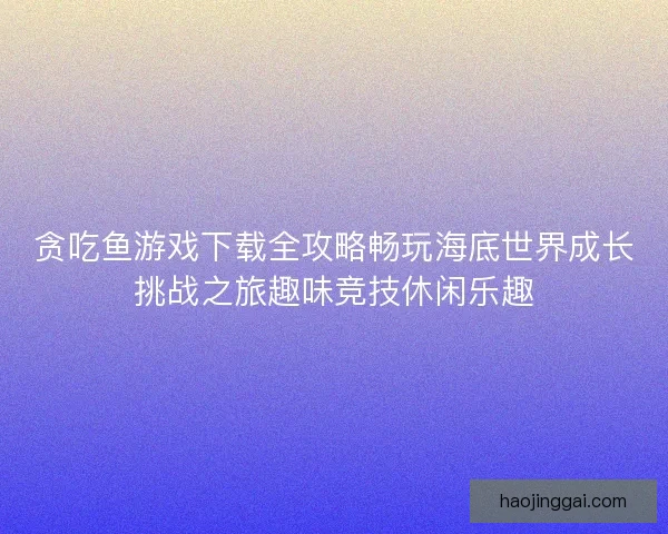 贪吃鱼游戏下载全攻略畅玩海底世界成长挑战之旅趣味竞技休闲乐趣