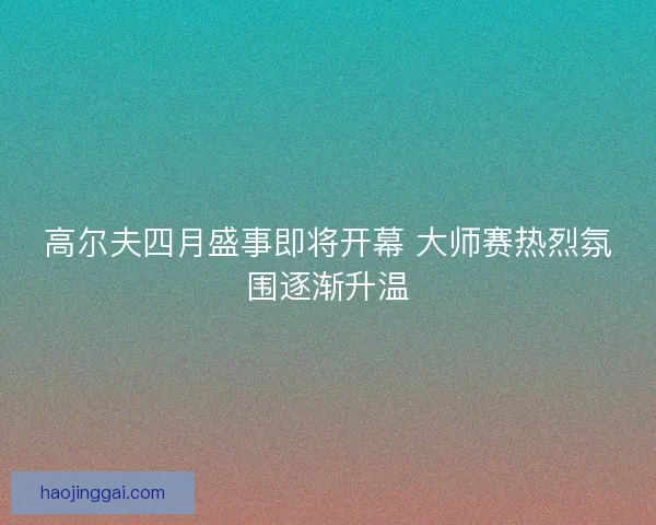 高尔夫四月盛事即将开幕 大师赛热烈氛围逐渐升温