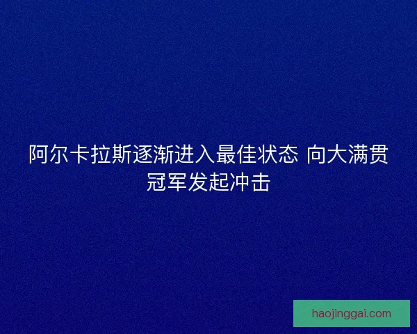 阿尔卡拉斯逐渐进入最佳状态 向大满贯冠军发起冲击 阿尔卡拉斯逐渐进入最佳状态 向大满贯冠军发起冲击