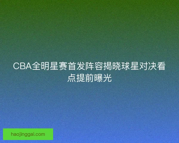 CBA全明星赛首发阵容揭晓球星对决看点提前曝光 CBA全明星赛首发阵容揭晓球星对决看点提前曝光