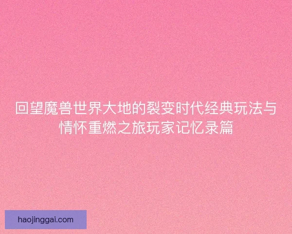 回望魔兽世界大地的裂变时代经典玩法与情怀重燃之旅玩家记忆录篇 回望魔兽世界大地的裂变时代经典玩法与情怀重燃之旅玩家记忆录篇