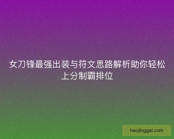 女刀锋最强出装与符文思路解析助你轻松上分制霸排位 女刀锋最强出装与符文思路解析助你轻松上分制霸排位