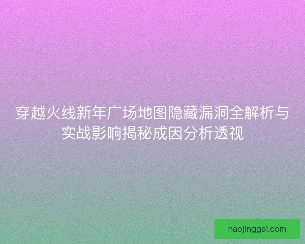 穿越火线新年广场地图隐藏漏洞全解析与实战影响揭秘成因分析透视 穿越火线新年广场地图隐藏漏洞全解析与实战影响揭秘成因分析透视