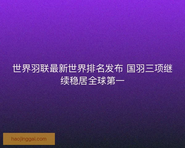 世界羽联最新世界排名发布 国羽三项继续稳居全球第一