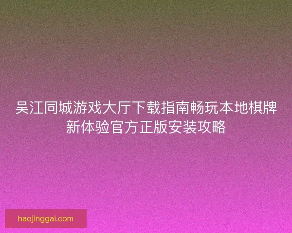 吴江同城游戏大厅下载指南畅玩本地棋牌新体验官方正版安装攻略 吴江同城游戏大厅下载指南畅玩本地棋牌新体验官方正版安装攻略