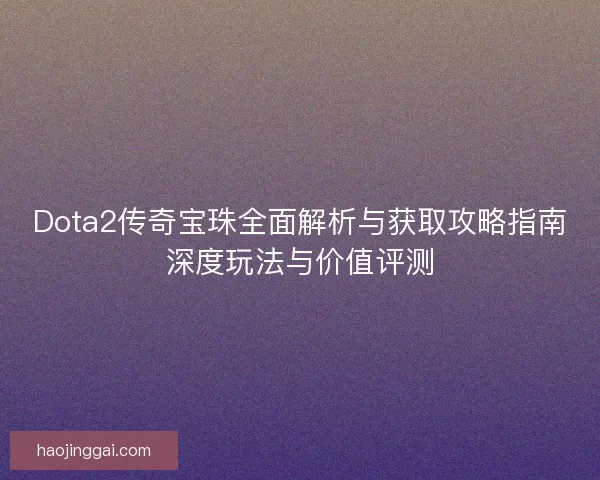 Dota2传奇宝珠全面解析与获取攻略指南深度玩法与价值评测 Dota2传奇宝珠全面解析与获取攻略指南深度玩法与价值评测