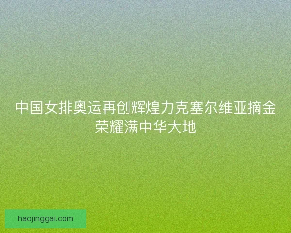 中国女排奥运再创辉煌力克塞尔维亚摘金荣耀满中华大地