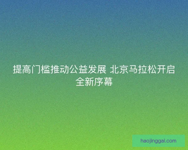 提高门槛推动公益发展 北京马拉松开启全新序幕 提高门槛推动公益发展 北京马拉松开启全新序幕