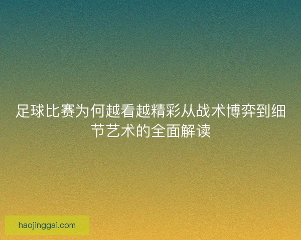 足球比赛为何越看越精彩从战术博弈到细节艺术的全面解读 足球比赛为何越看越精彩从战术博弈到细节艺术的全面解读