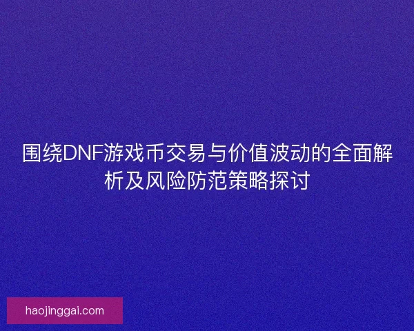 围绕DNF游戏币交易与价值波动的全面解析及风险防范策略探讨 围绕DNF游戏币交易与价值波动的全面解析及风险防范策略探讨