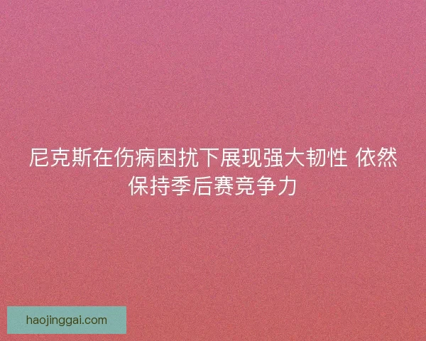 尼克斯在伤病困扰下展现强大韧性 依然保持季后赛竞争力 尼克斯在伤病困扰下展现强大韧性 依然保持季后赛竞争力