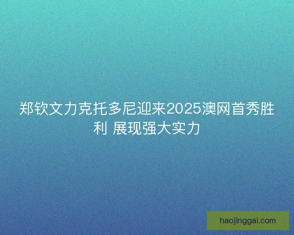 郑钦文力克托多尼迎来2025澳网首秀胜利 展现强大实力 郑钦文力克托多尼迎来2025澳网首秀胜利 展现强大实力