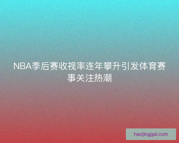 NBA季后赛收视率连年攀升引发体育赛事关注热潮 NBA季后赛收视率连年攀升引发体育赛事关注热潮