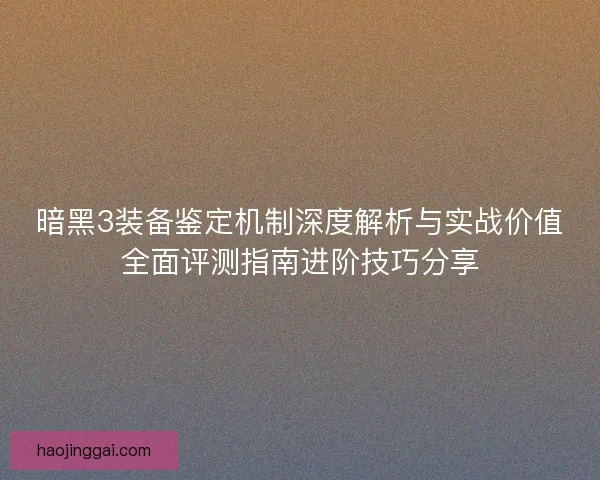 暗黑3装备鉴定机制深度解析与实战价值全面评测指南进阶技巧分享 暗黑3装备鉴定机制深度解析与实战价值全面评测指南进阶技巧分享