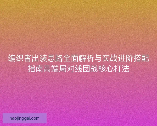 编织者出装思路全面解析与实战进阶搭配指南高端局对线团战核心打法 编织者出装思路全面解析与实战进阶搭配指南高端局对线团战核心打法