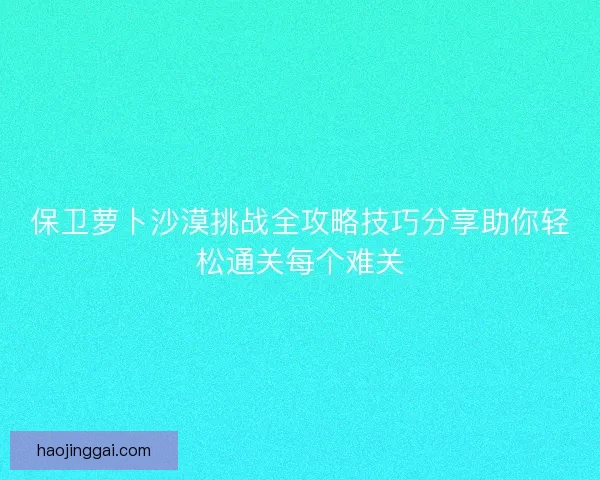 保卫萝卜沙漠挑战全攻略技巧分享助你轻松通关每个难关 保卫萝卜沙漠挑战全攻略技巧分享助你轻松通关每个难关