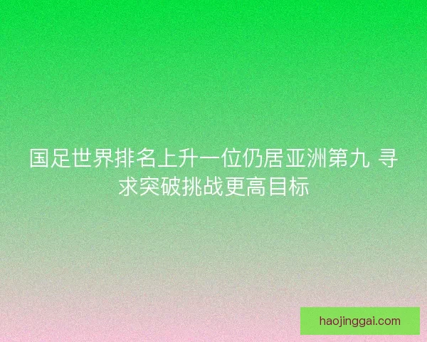 国足世界排名上升一位仍居亚洲第九 寻求突破挑战更高目标 国足世界排名上升一位仍居亚洲第九 寻求突破挑战更高目标