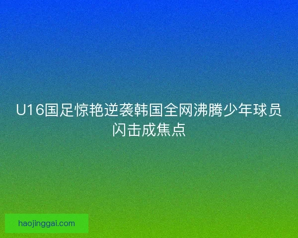 U16国足惊艳逆袭韩国全网沸腾少年球员闪击成焦点 U16国足惊艳逆袭韩国全网沸腾少年球员闪击成焦点